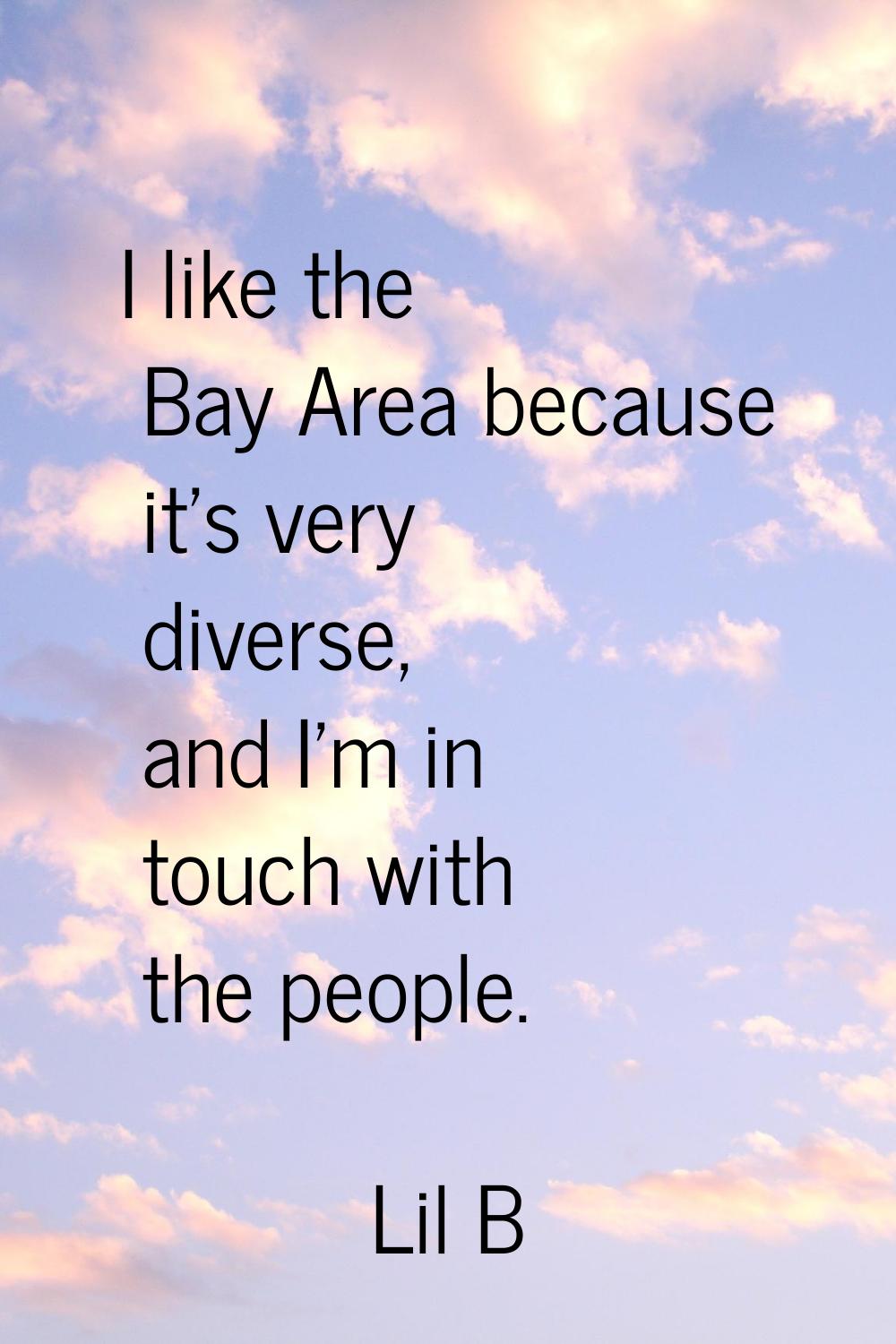 I like the Bay Area because it's very diverse, and I'm in touch with the people.