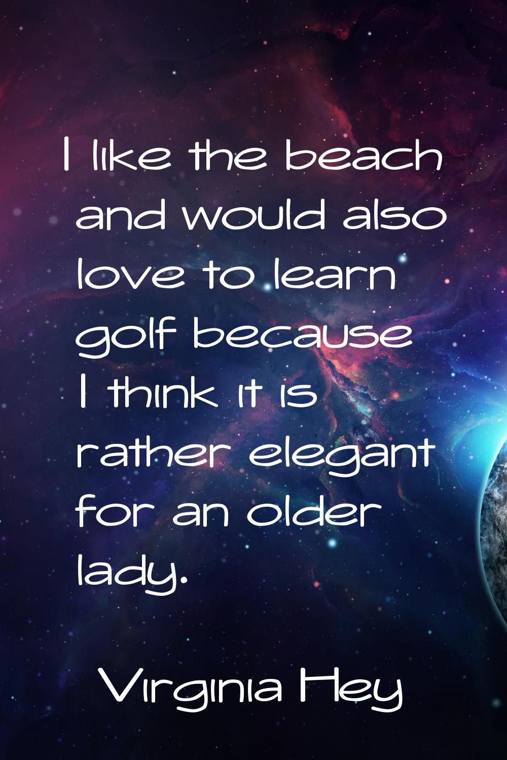 I like the beach and would also love to learn golf because I think it is rather elegant for an olde