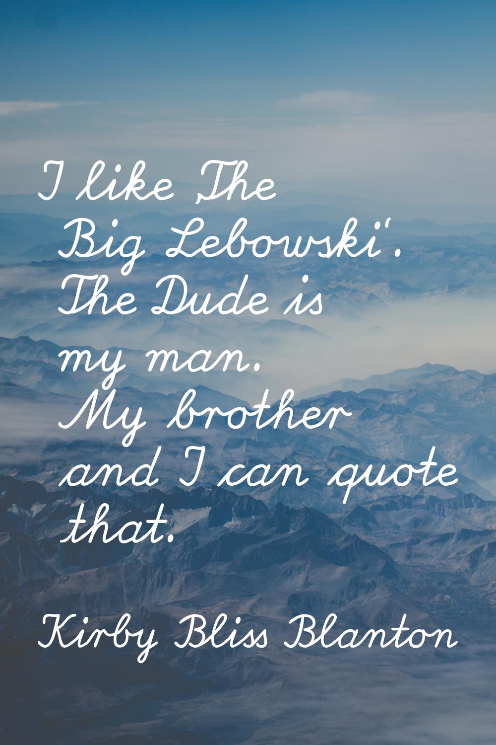 I like 'The Big Lebowski'. The Dude is my man. My brother and I can quote that.