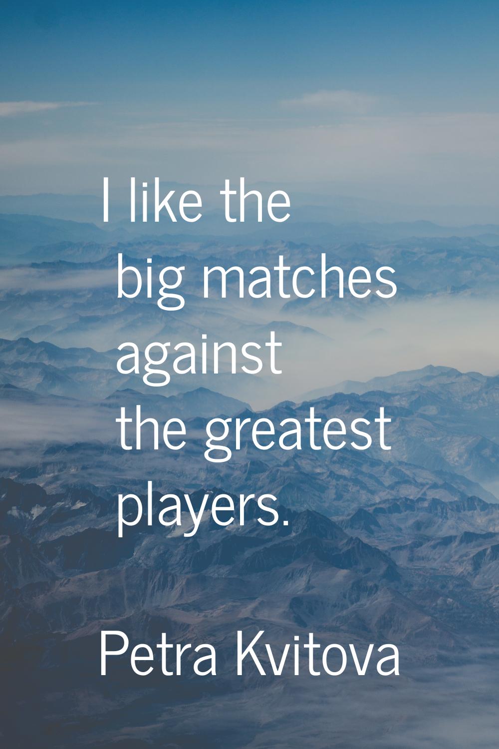 I like the big matches against the greatest players.