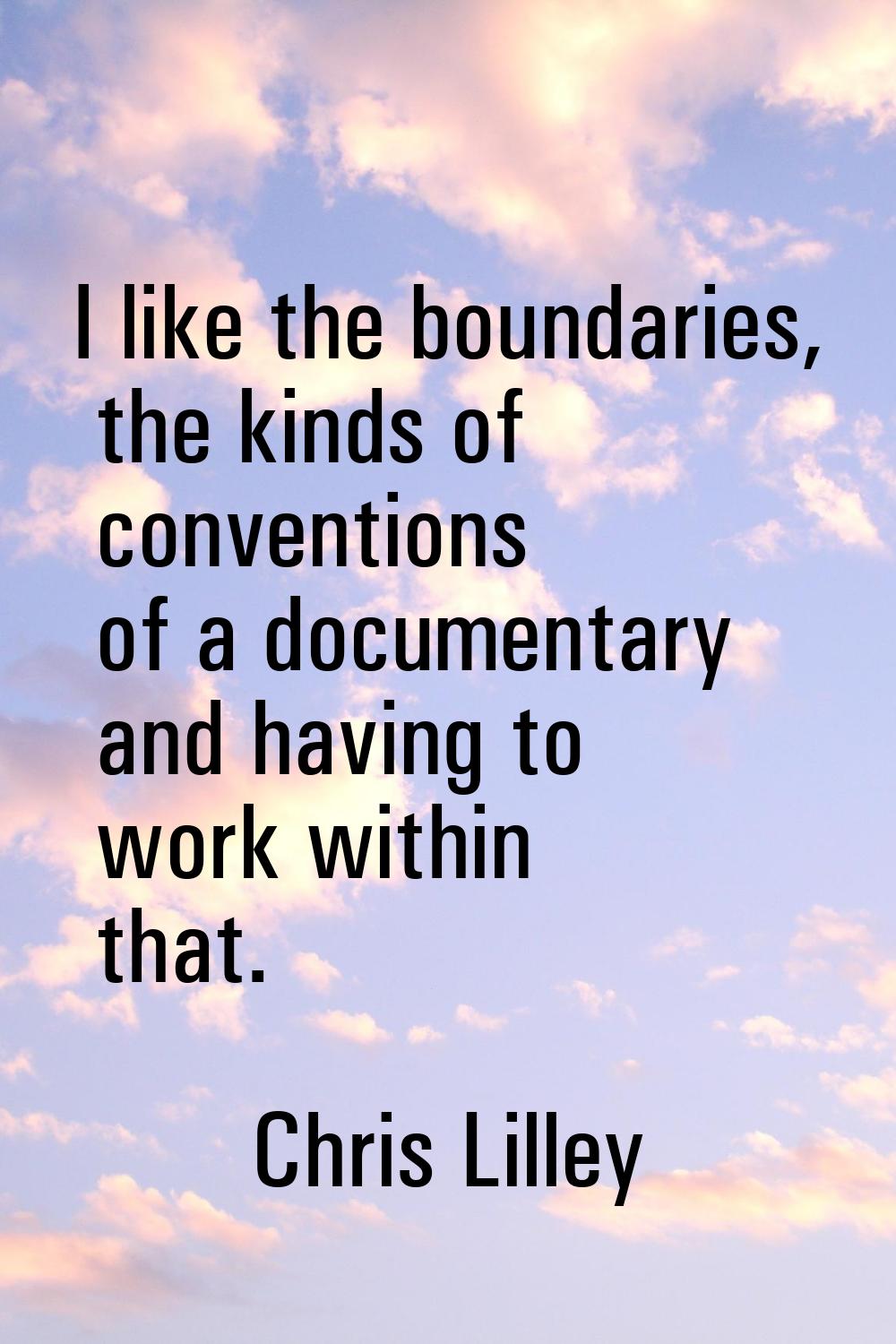 I like the boundaries, the kinds of conventions of a documentary and having to work within that.