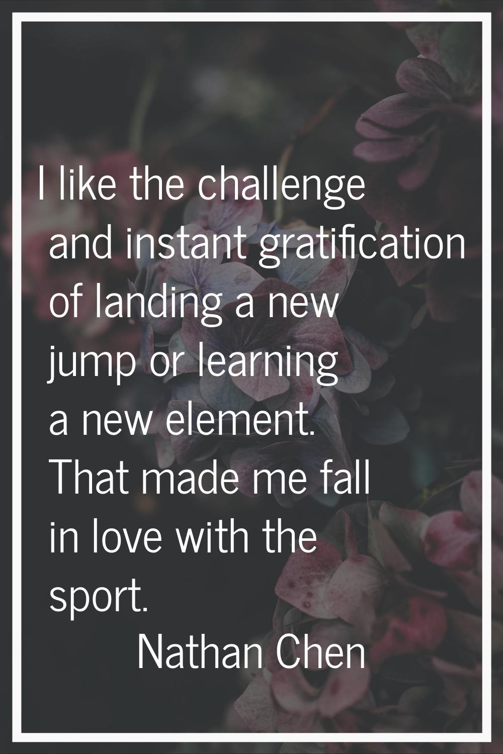 I like the challenge and instant gratification of landing a new jump or learning a new element. Tha