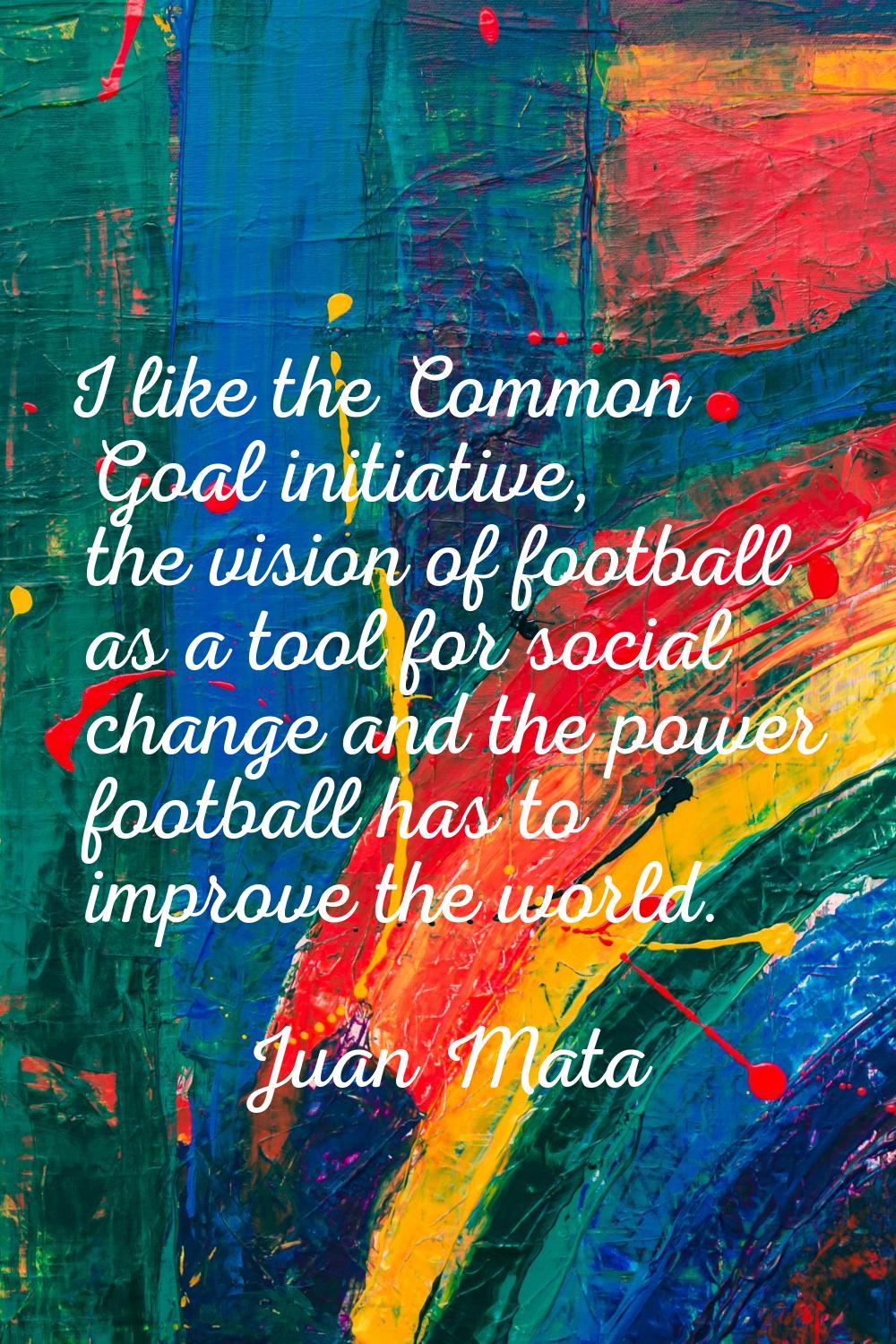 I like the Common Goal initiative, the vision of football as a tool for social change and the power