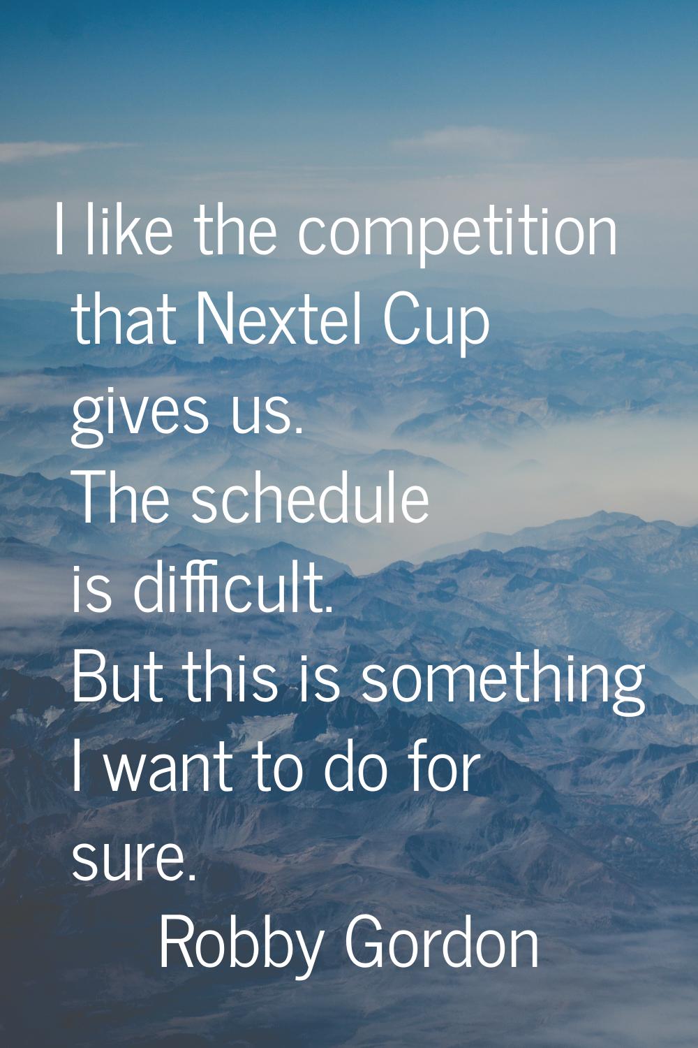 I like the competition that Nextel Cup gives us. The schedule is difficult. But this is something I