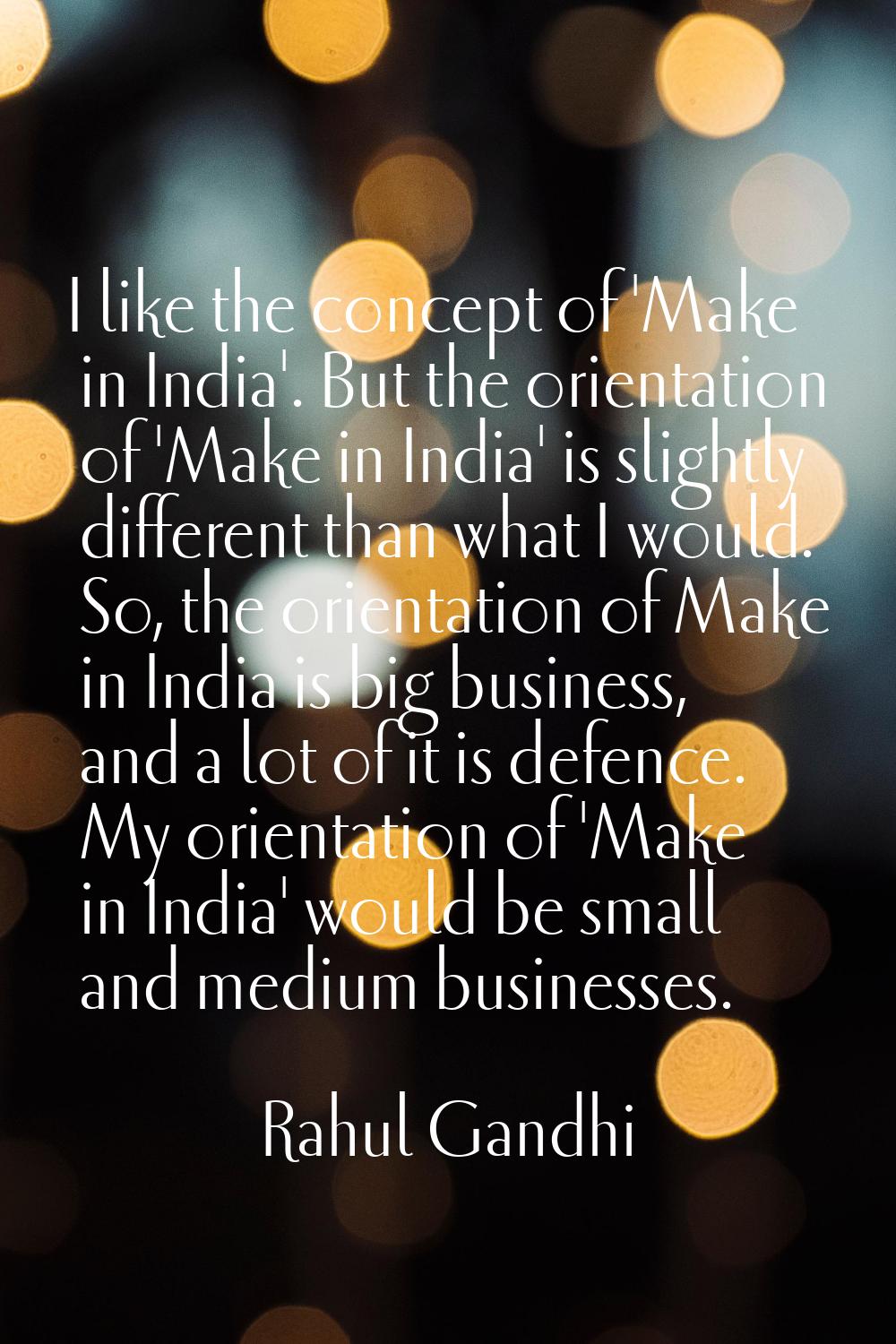 I like the concept of 'Make in India'. But the orientation of 'Make in India' is slightly different