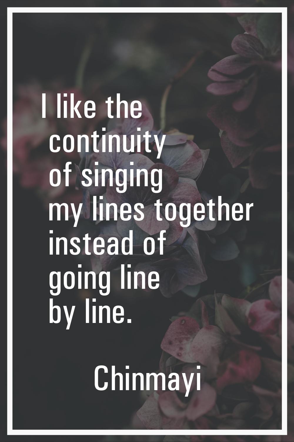 I like the continuity of singing my lines together instead of going line by line.