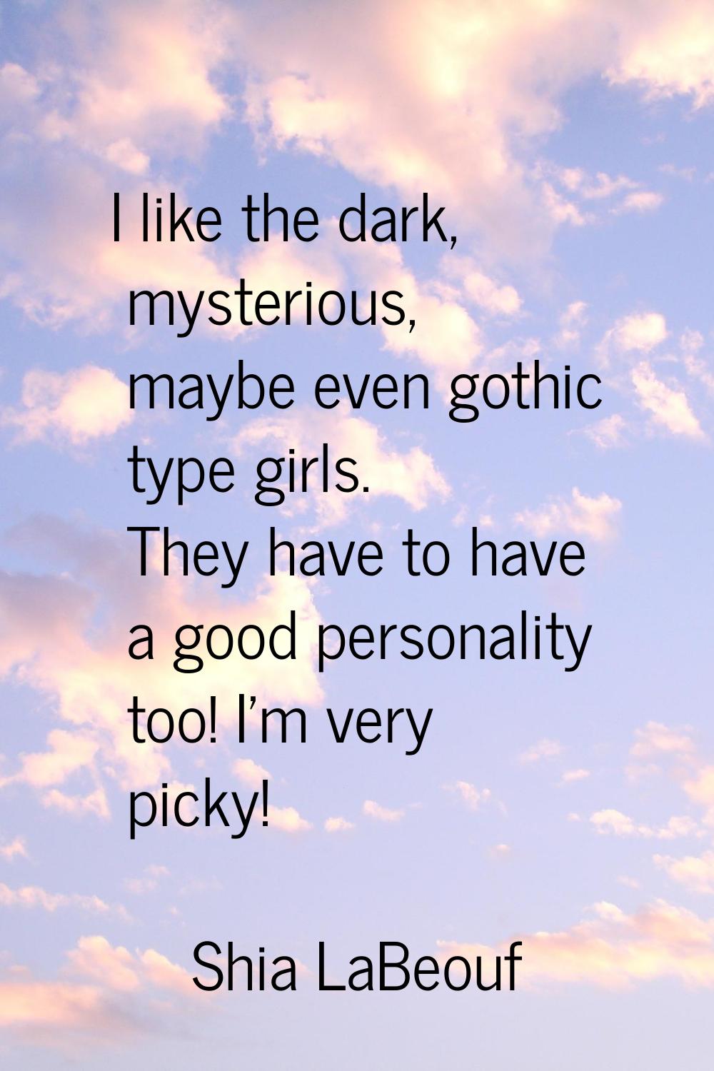 I like the dark, mysterious, maybe even gothic type girls. They have to have a good personality too