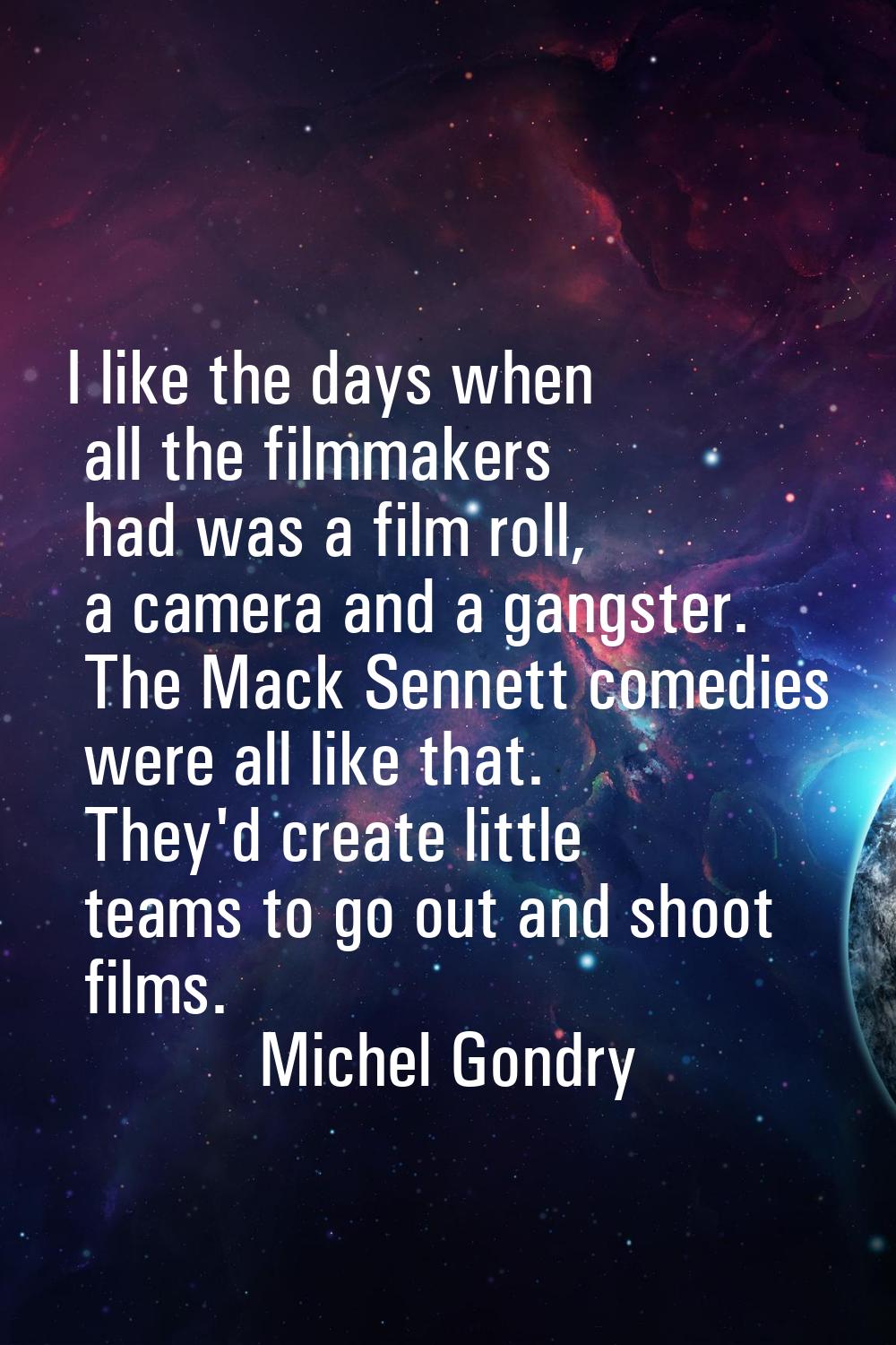 I like the days when all the filmmakers had was a film roll, a camera and a gangster. The Mack Senn