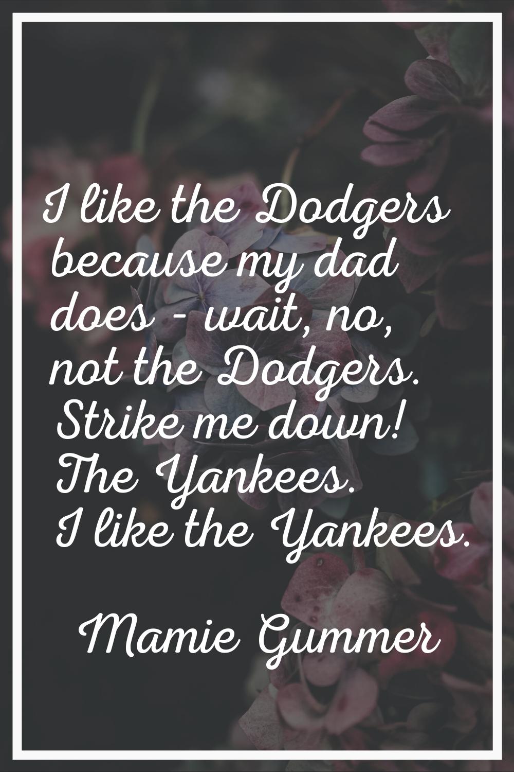 I like the Dodgers because my dad does - wait, no, not the Dodgers. Strike me down! The Yankees. I 