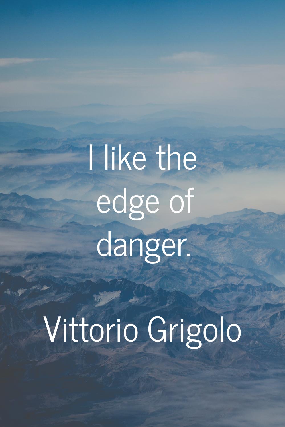 I like the edge of danger.