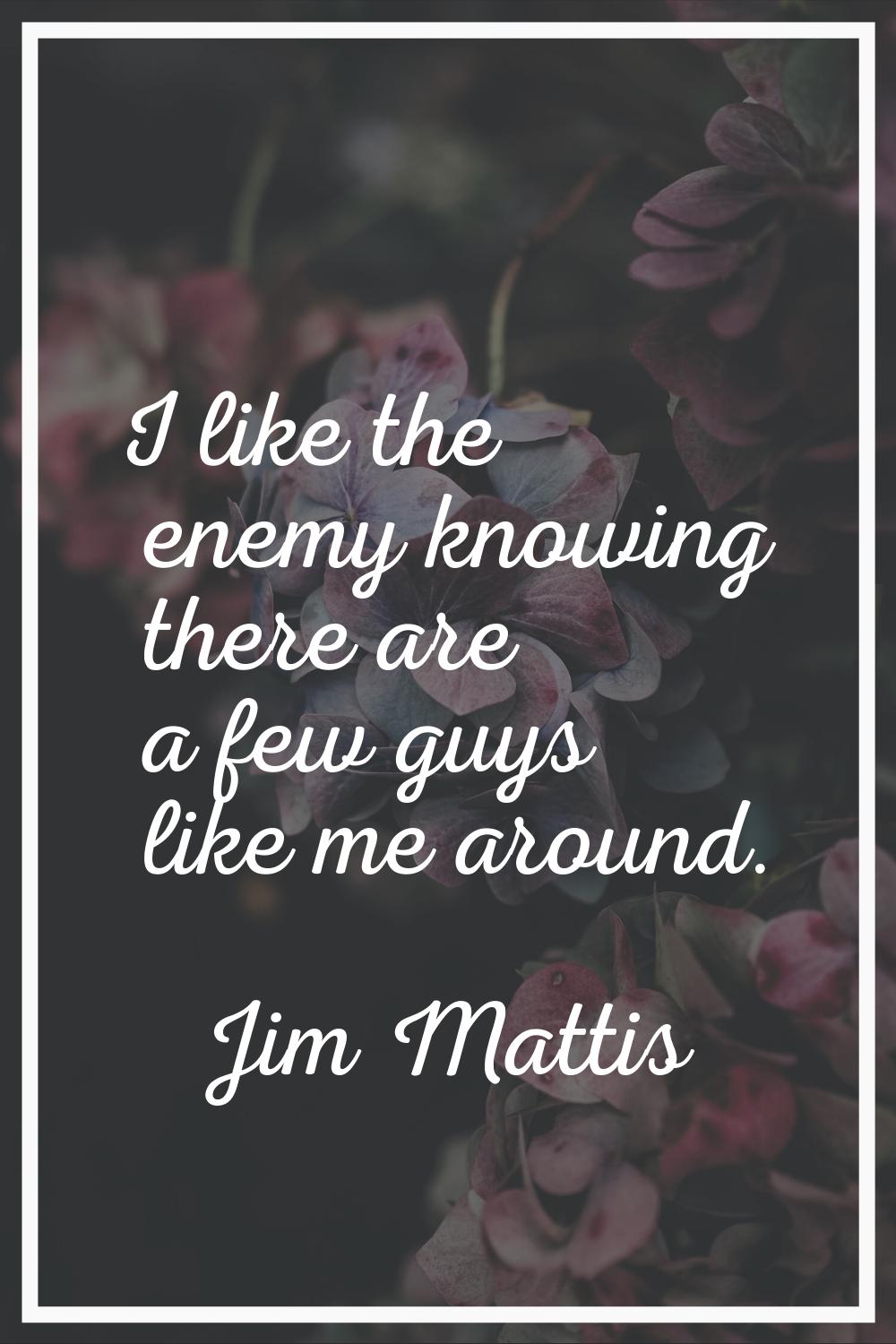 I like the enemy knowing there are a few guys like me around.