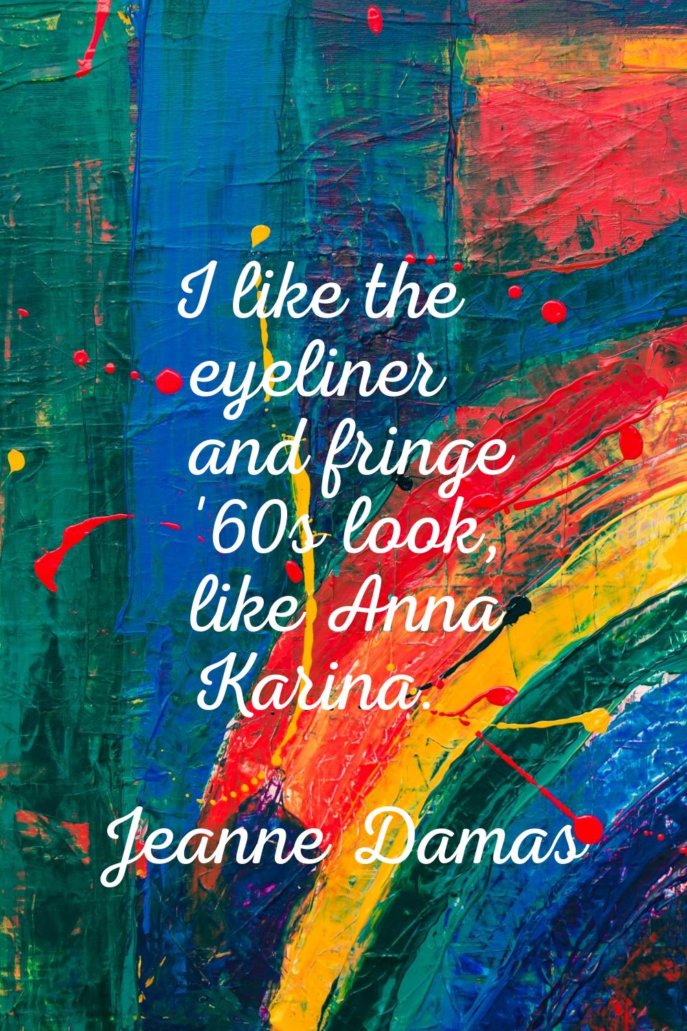 I like the eyeliner and fringe '60s look, like Anna Karina.