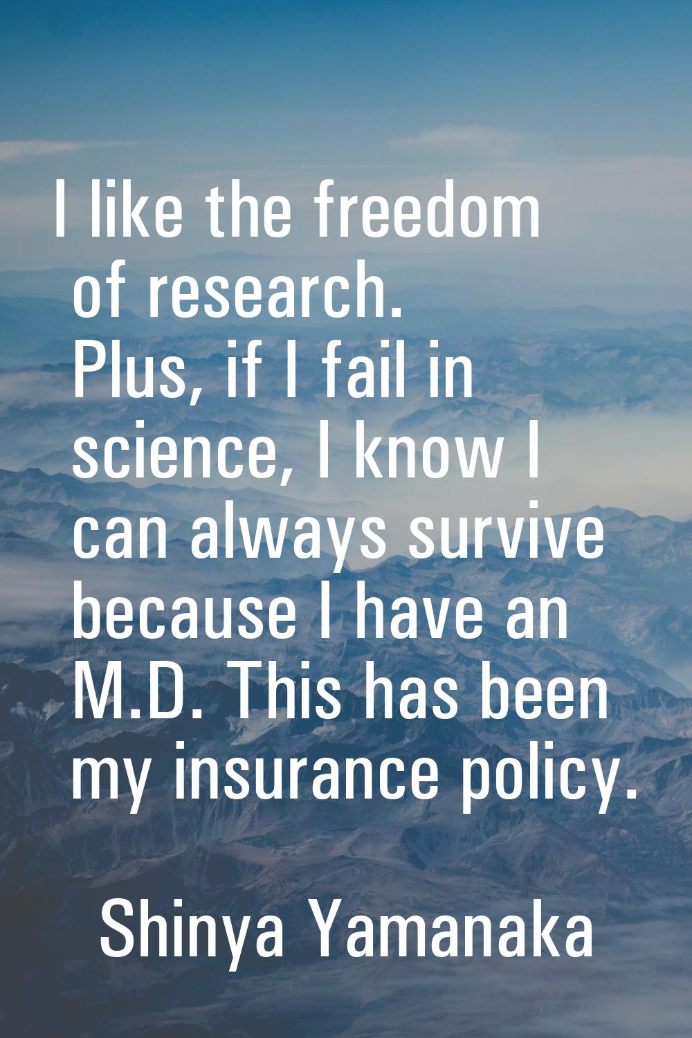 I like the freedom of research. Plus, if I fail in science, I know I can always survive because I h