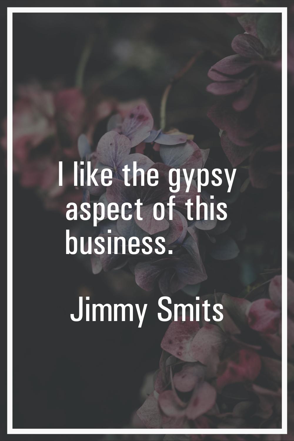 I like the gypsy aspect of this business.
