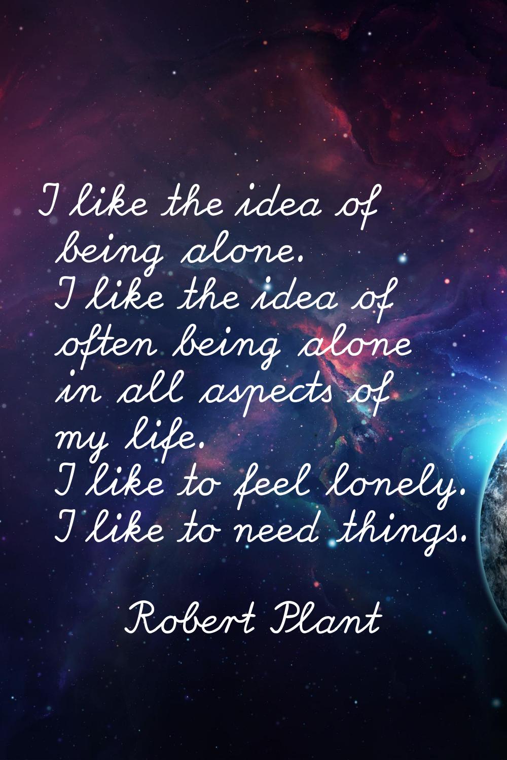 I like the idea of being alone. I like the idea of often being alone in all aspects of my life. I l