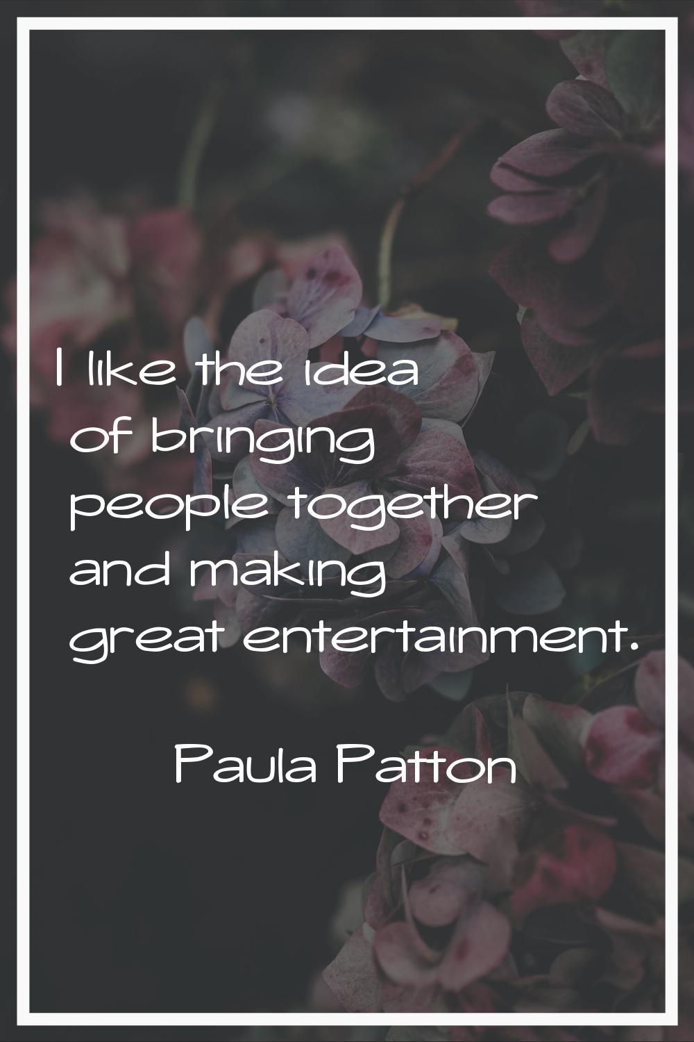 I like the idea of bringing people together and making great entertainment.