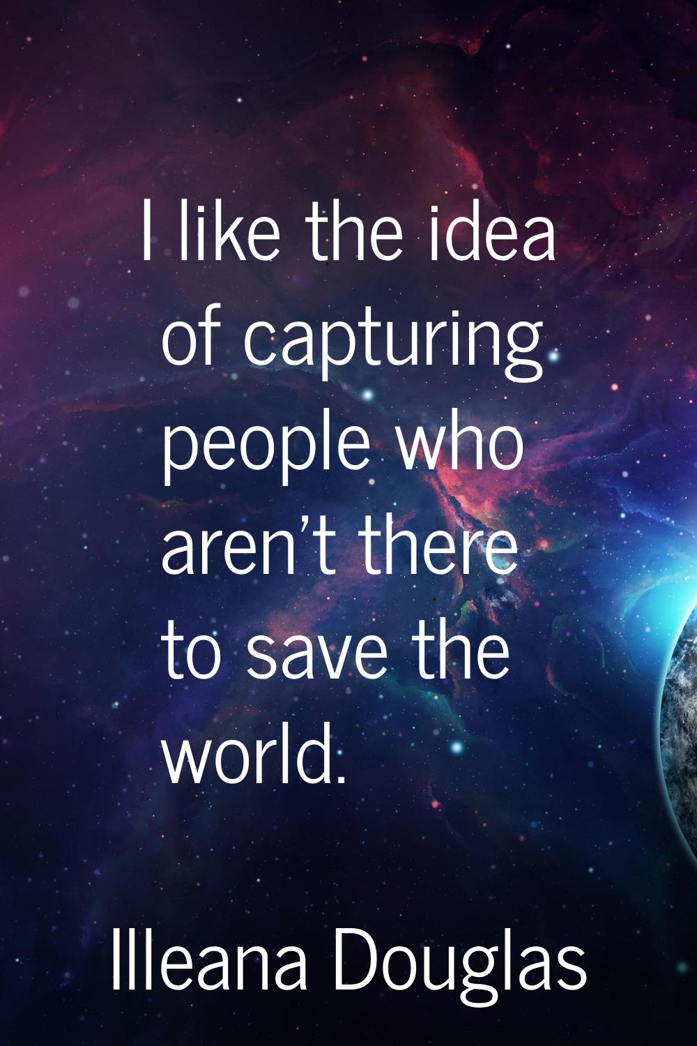 I like the idea of capturing people who aren't there to save the world.