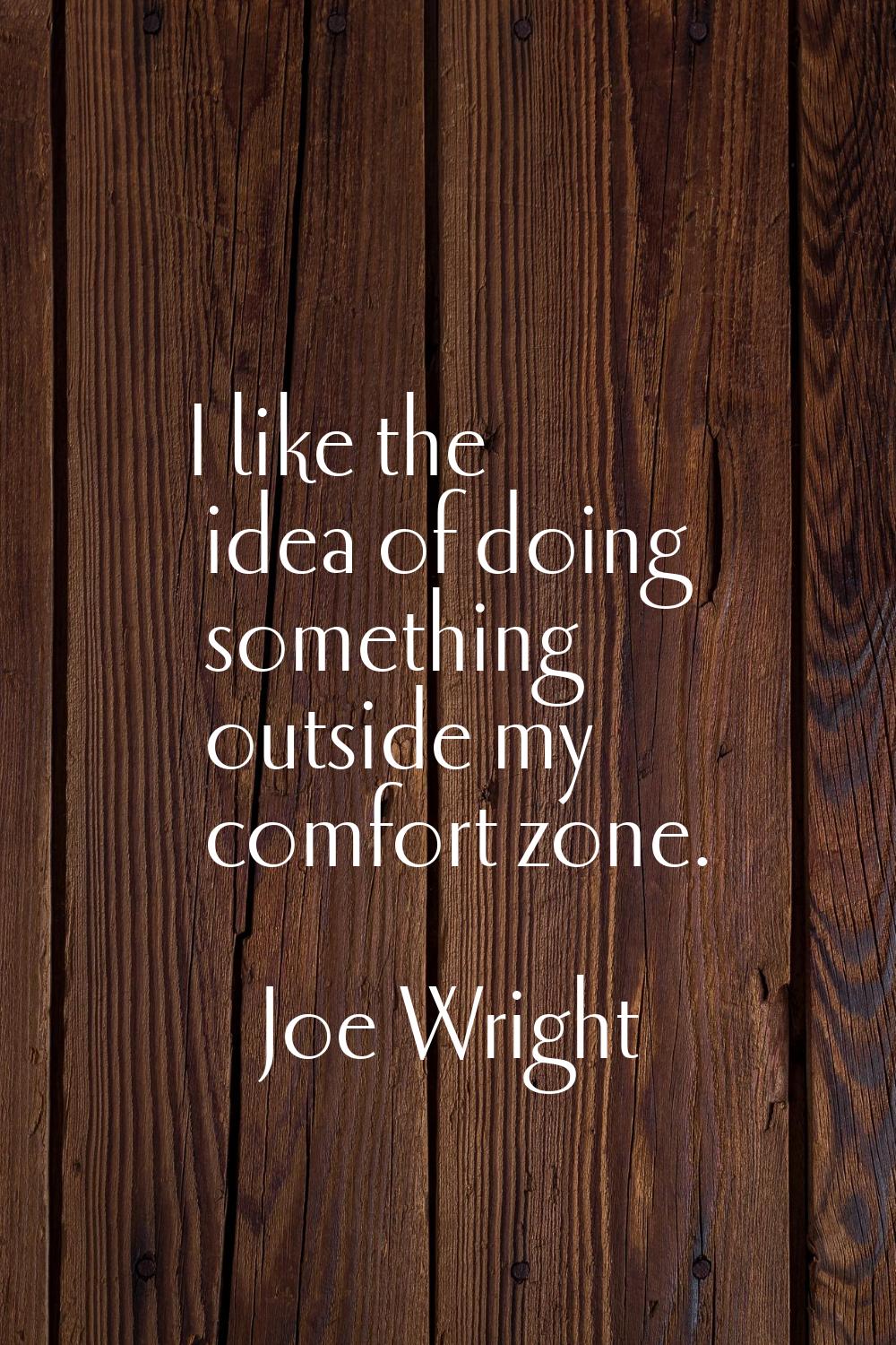 I like the idea of doing something outside my comfort zone.