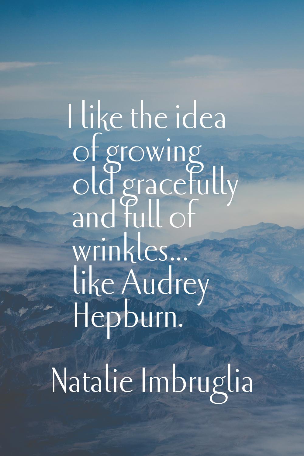 I like the idea of growing old gracefully and full of wrinkles... like Audrey Hepburn.