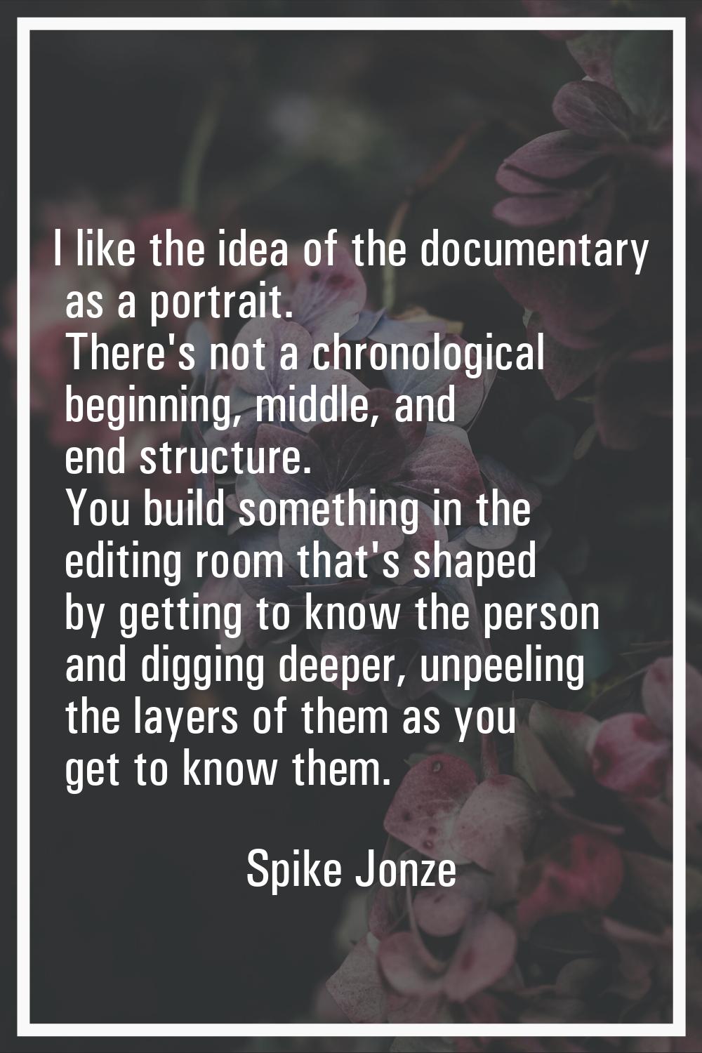 I like the idea of the documentary as a portrait. There's not a chronological beginning, middle, an