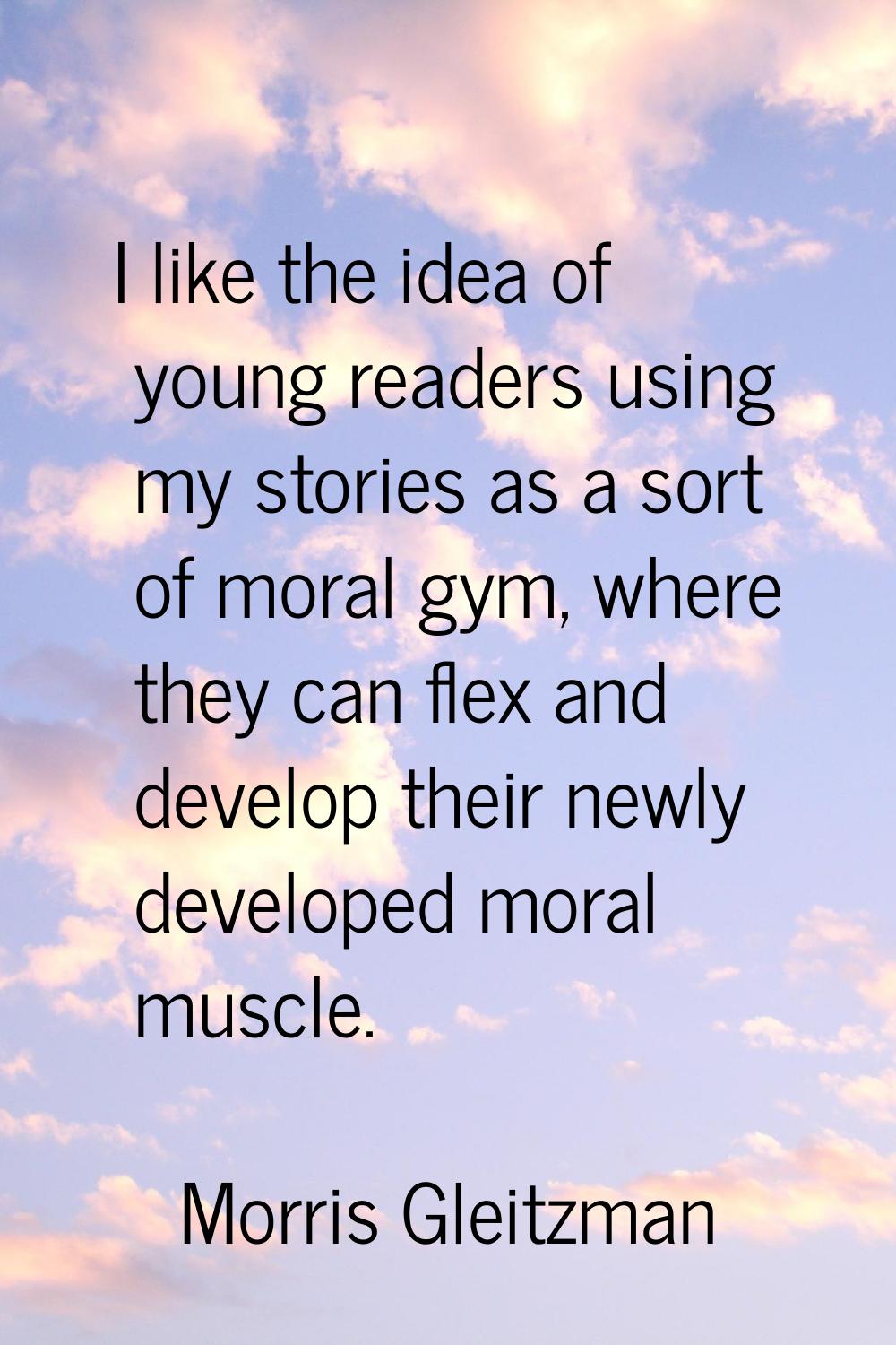 I like the idea of young readers using my stories as a sort of moral gym, where they can flex and d