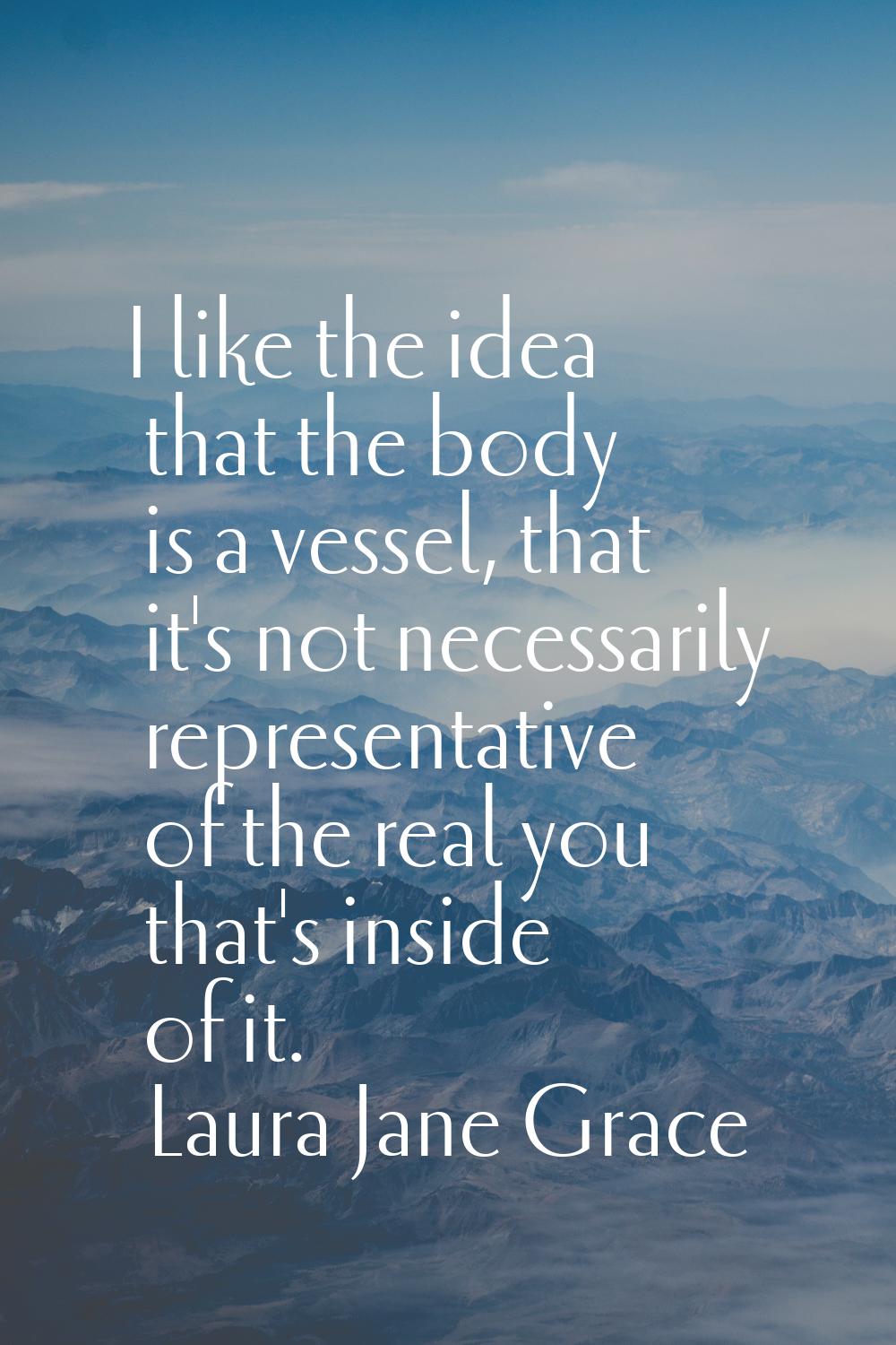I like the idea that the body is a vessel, that it's not necessarily representative of the real you