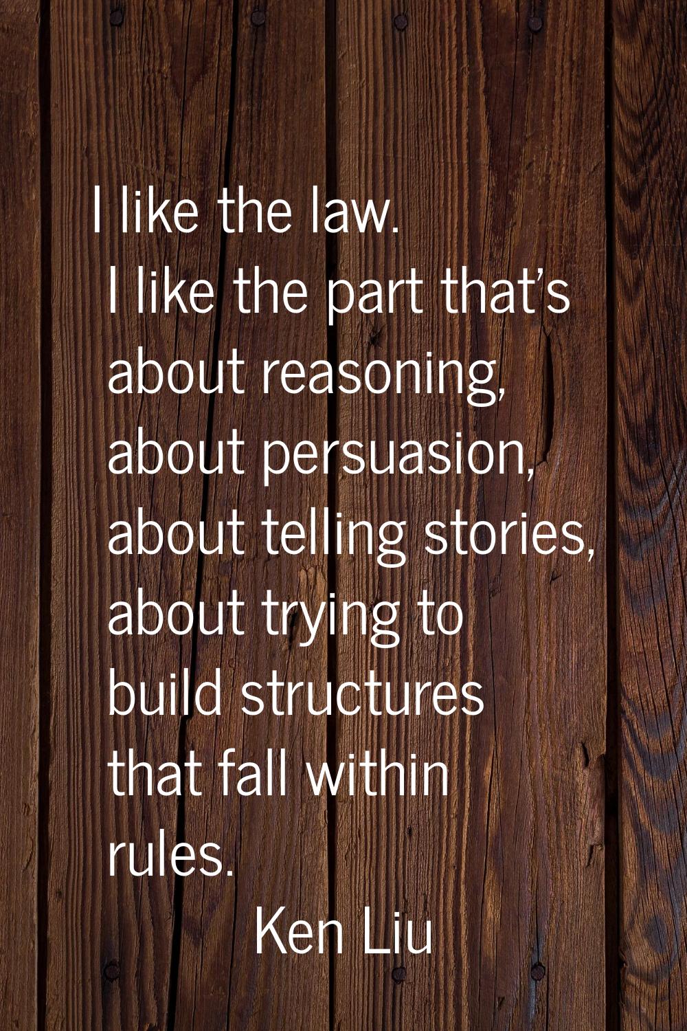 I like the law. I like the part that's about reasoning, about persuasion, about telling stories, ab