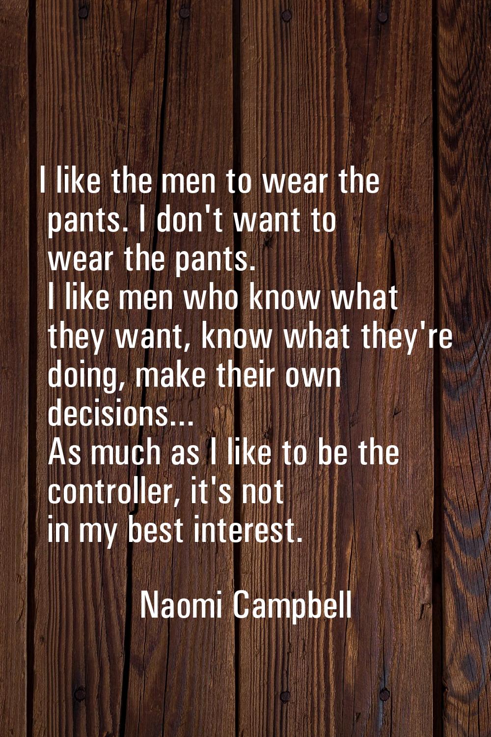 I like the men to wear the pants. I don't want to wear the pants. I like men who know what they wan