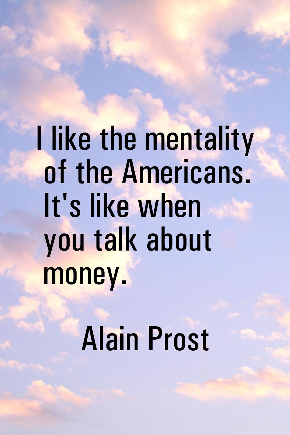 I like the mentality of the Americans. It's like when you talk about money.