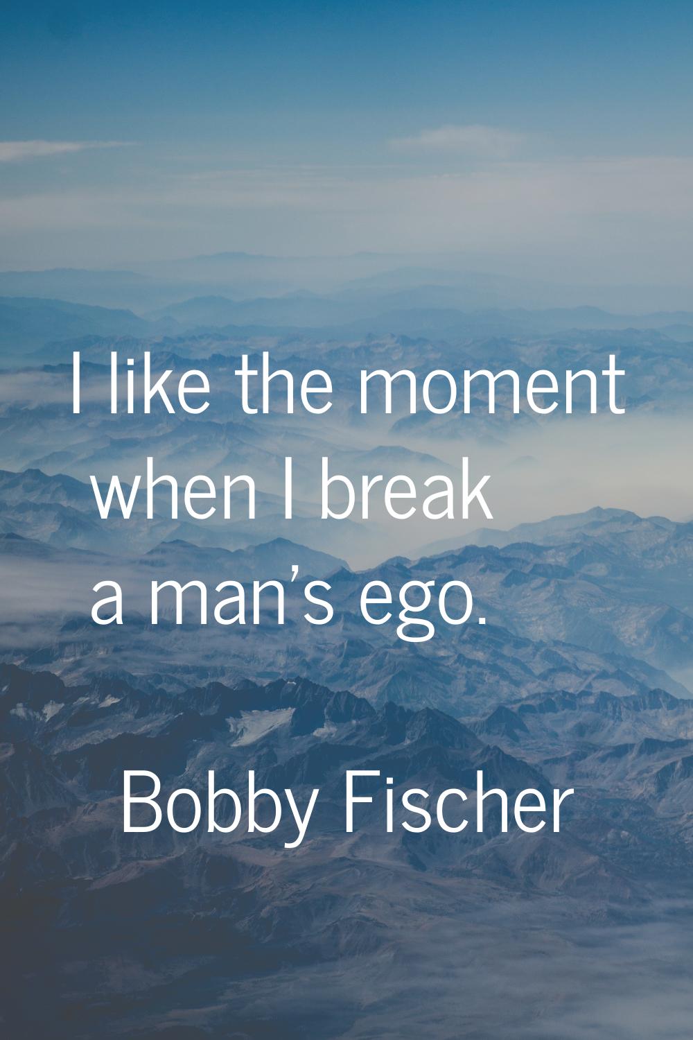 I like the moment when I break a man's ego.