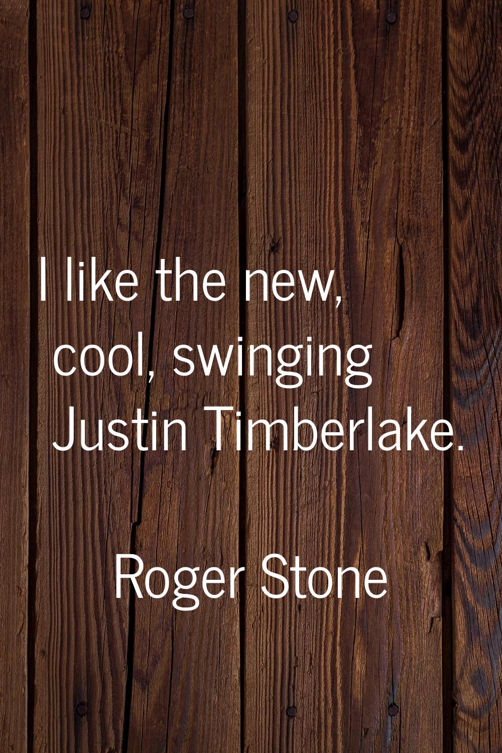 I like the new, cool, swinging Justin Timberlake.