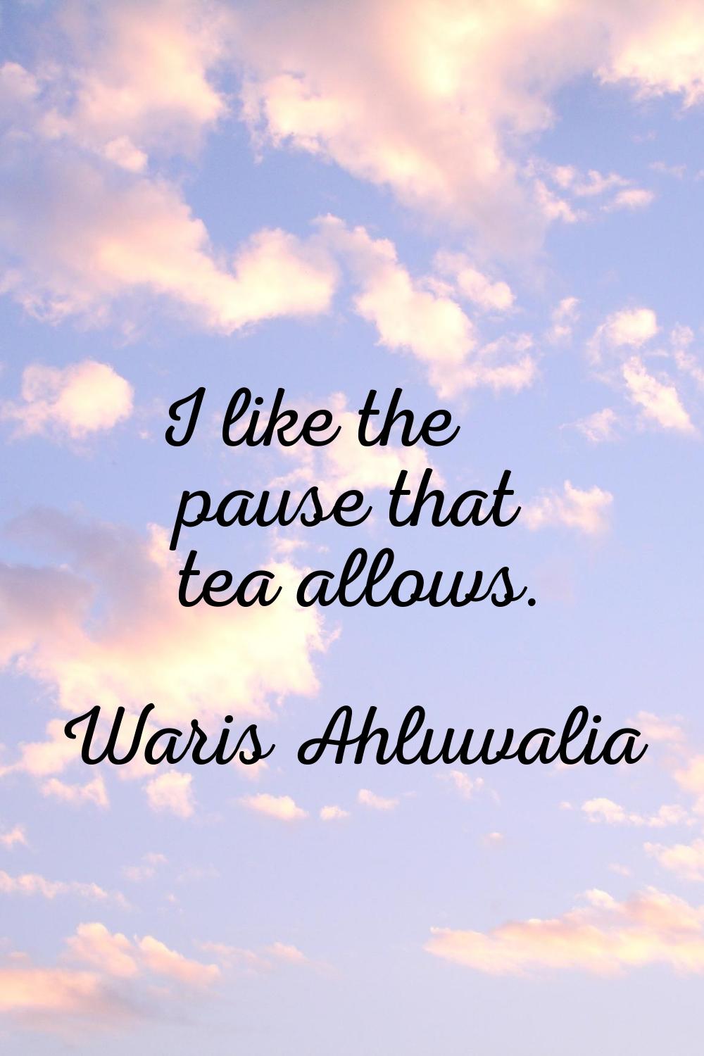 I like the pause that tea allows.