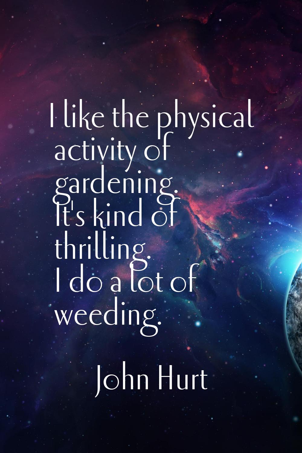 I like the physical activity of gardening. It's kind of thrilling. I do a lot of weeding.