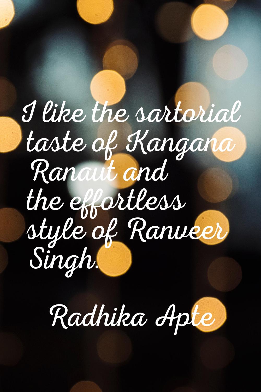 I like the sartorial taste of Kangana Ranaut and the effortless style of Ranveer Singh.