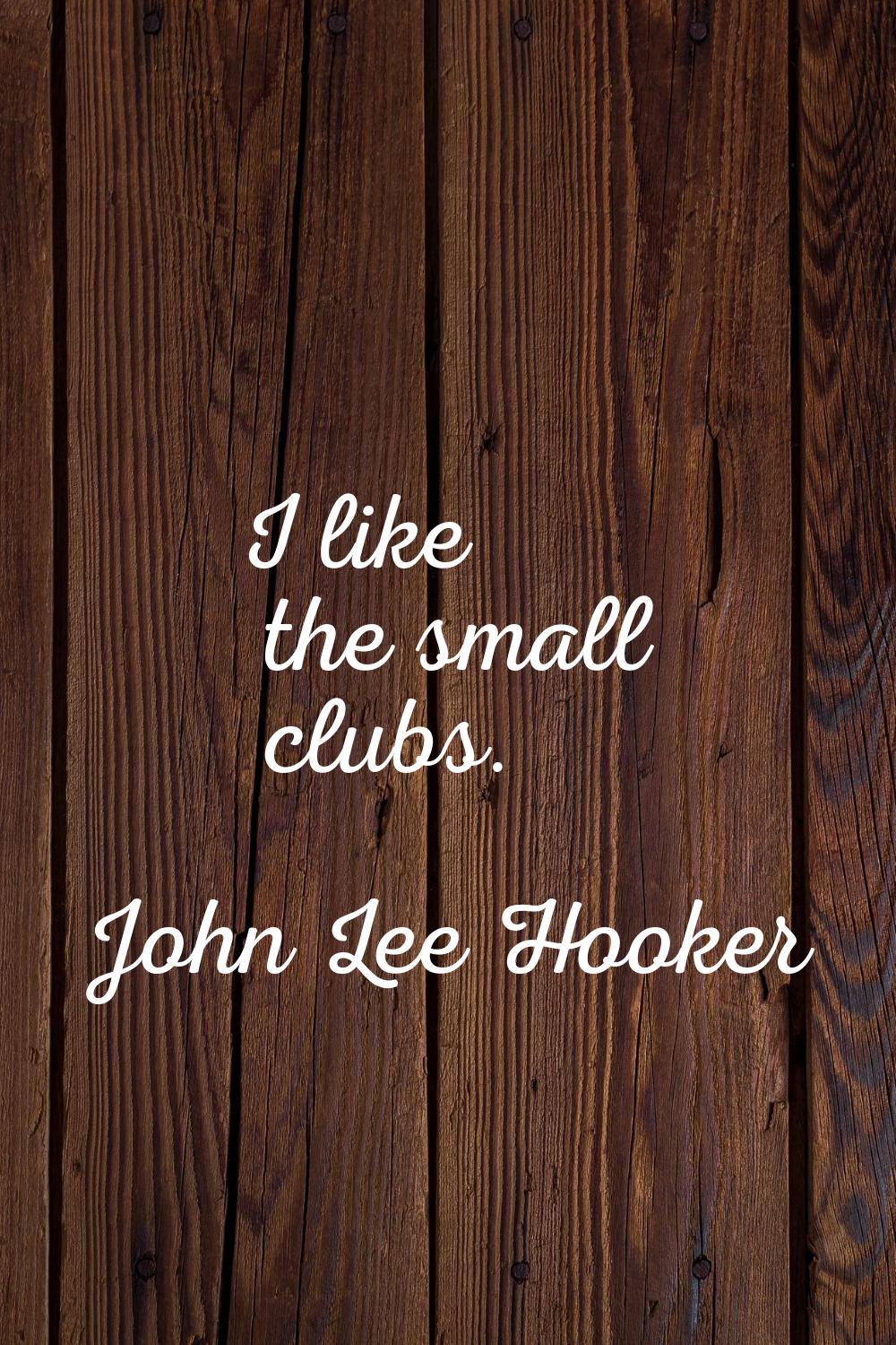 I like the small clubs.