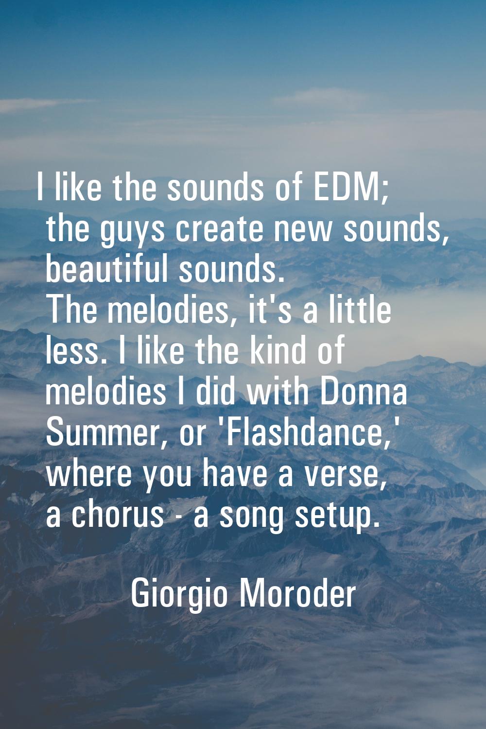 I like the sounds of EDM; the guys create new sounds, beautiful sounds. The melodies, it's a little