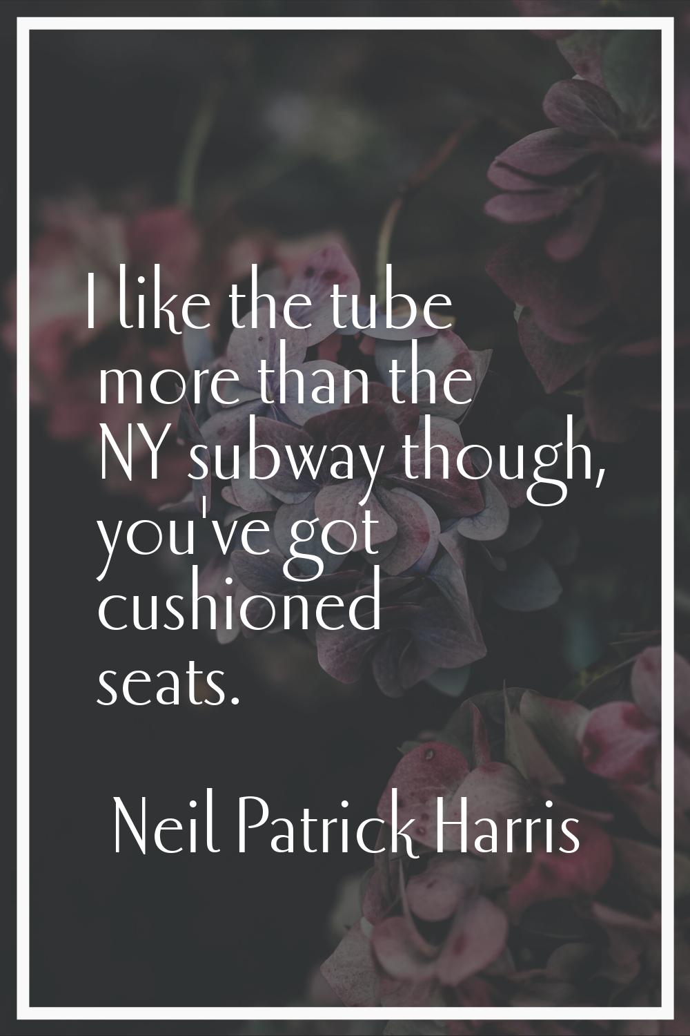 I like the tube more than the NY subway though, you've got cushioned seats.