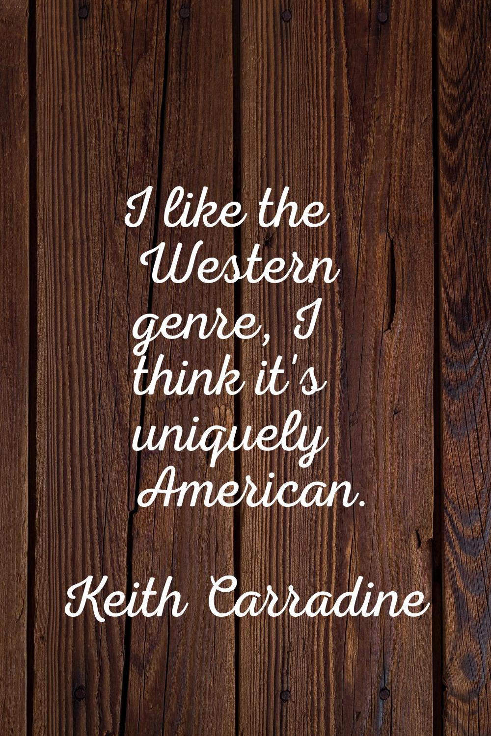 I like the Western genre, I think it's uniquely American.