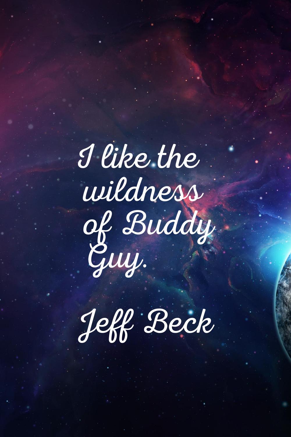 I like the wildness of Buddy Guy.
