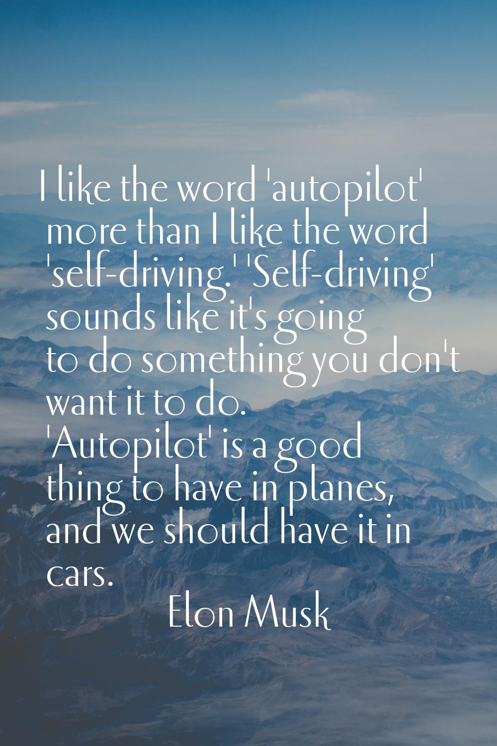 I like the word 'autopilot' more than I like the word 'self-driving.' 'Self-driving' sounds like it
