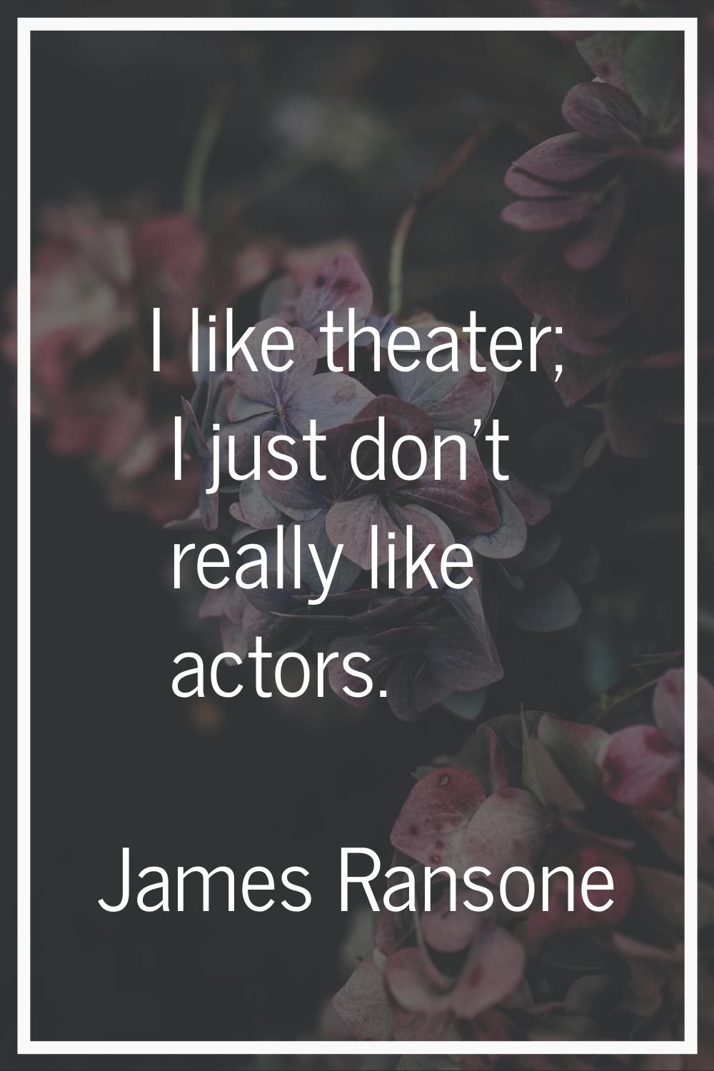 I like theater; I just don't really like actors.