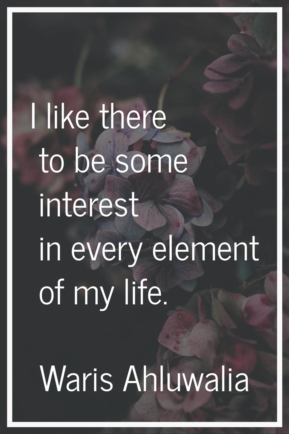 I like there to be some interest in every element of my life.
