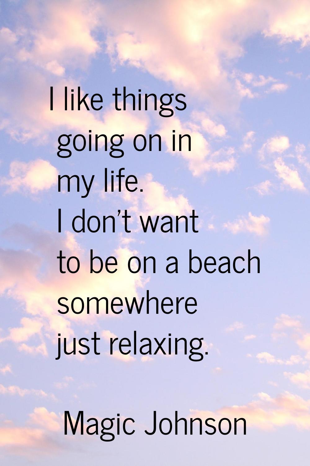I like things going on in my life. I don't want to be on a beach somewhere just relaxing.