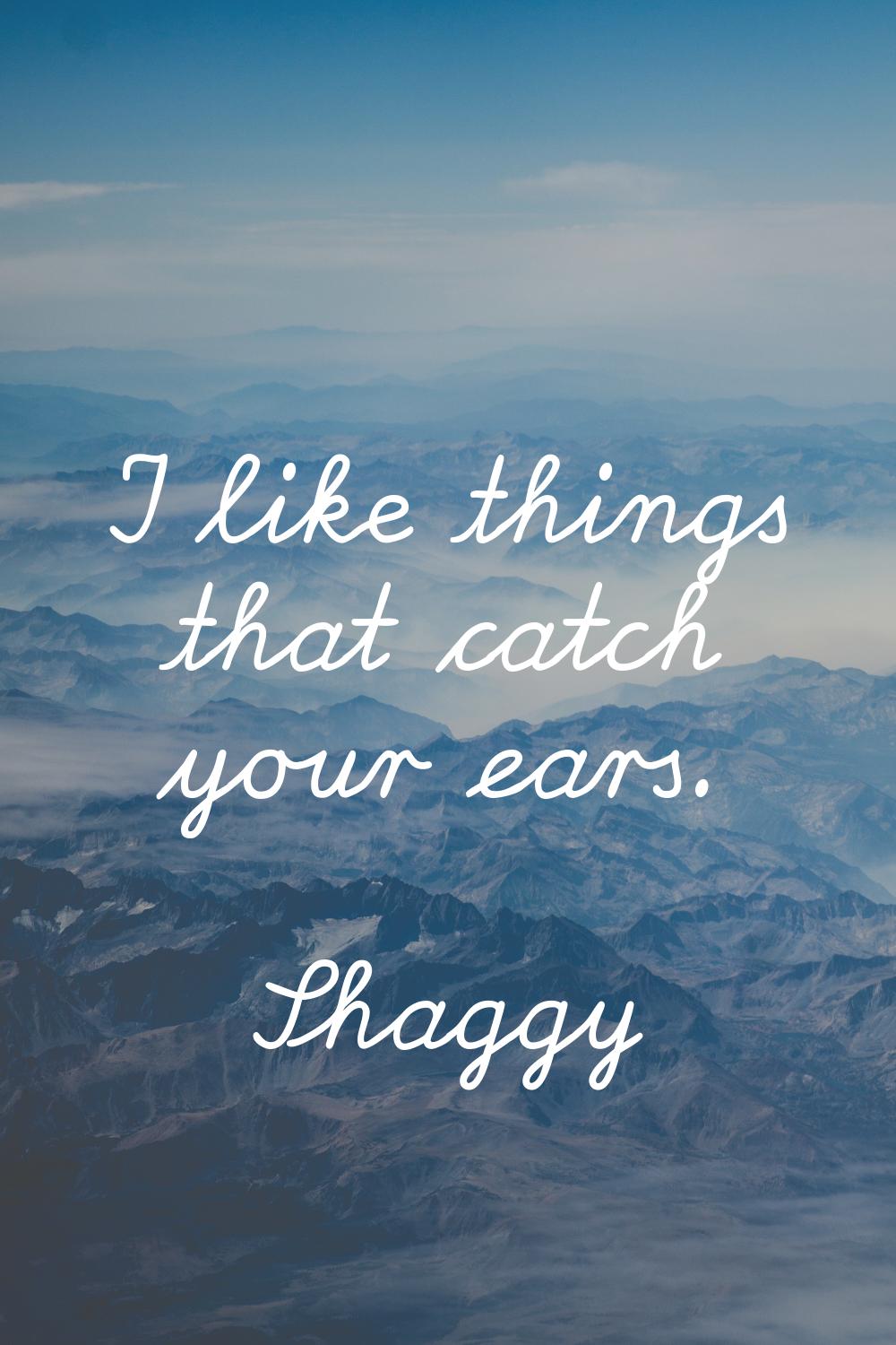 I like things that catch your ears.