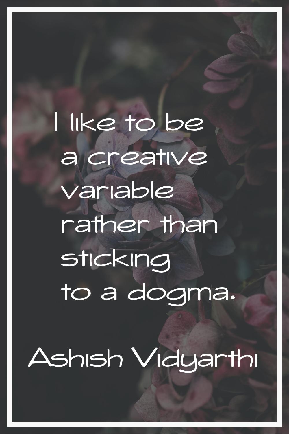 I like to be a creative variable rather than sticking to a dogma.