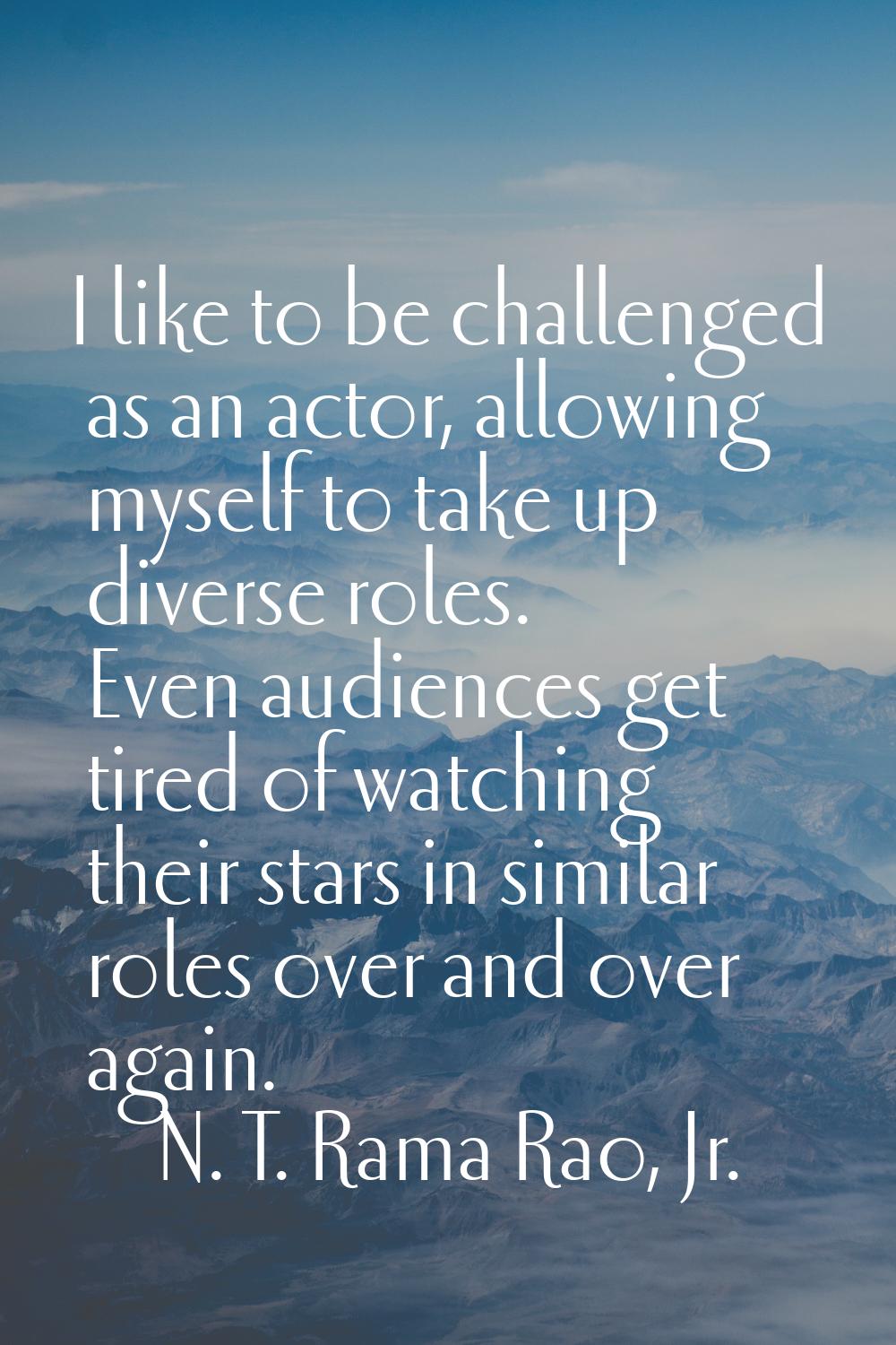 I like to be challenged as an actor, allowing myself to take up diverse roles. Even audiences get t