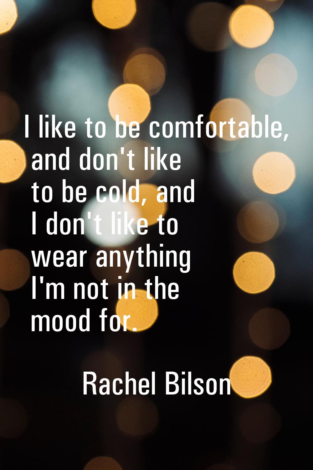 I like to be comfortable, and don't like to be cold, and I don't like to wear anything I'm not in t