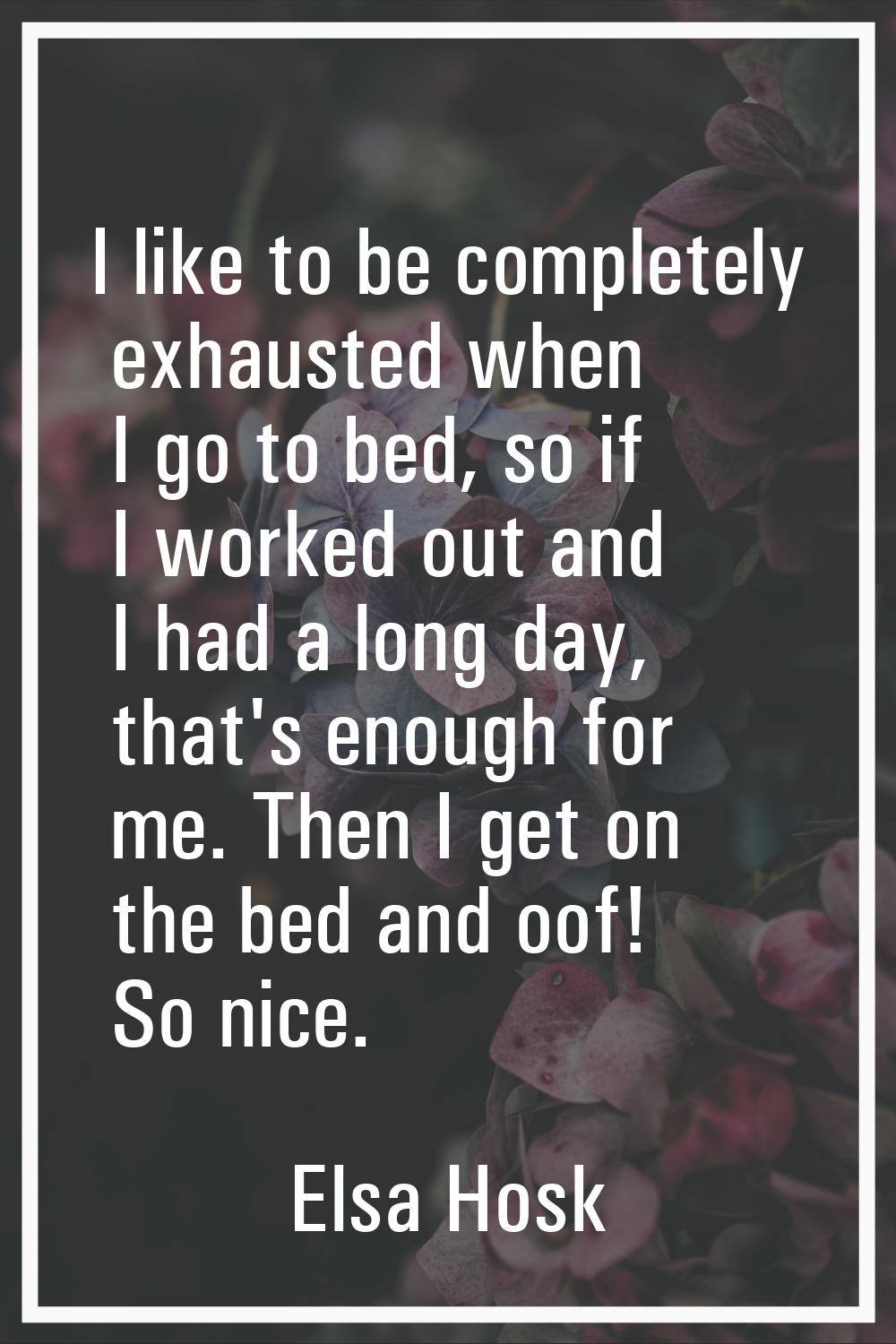 I like to be completely exhausted when I go to bed, so if I worked out and I had a long day, that's