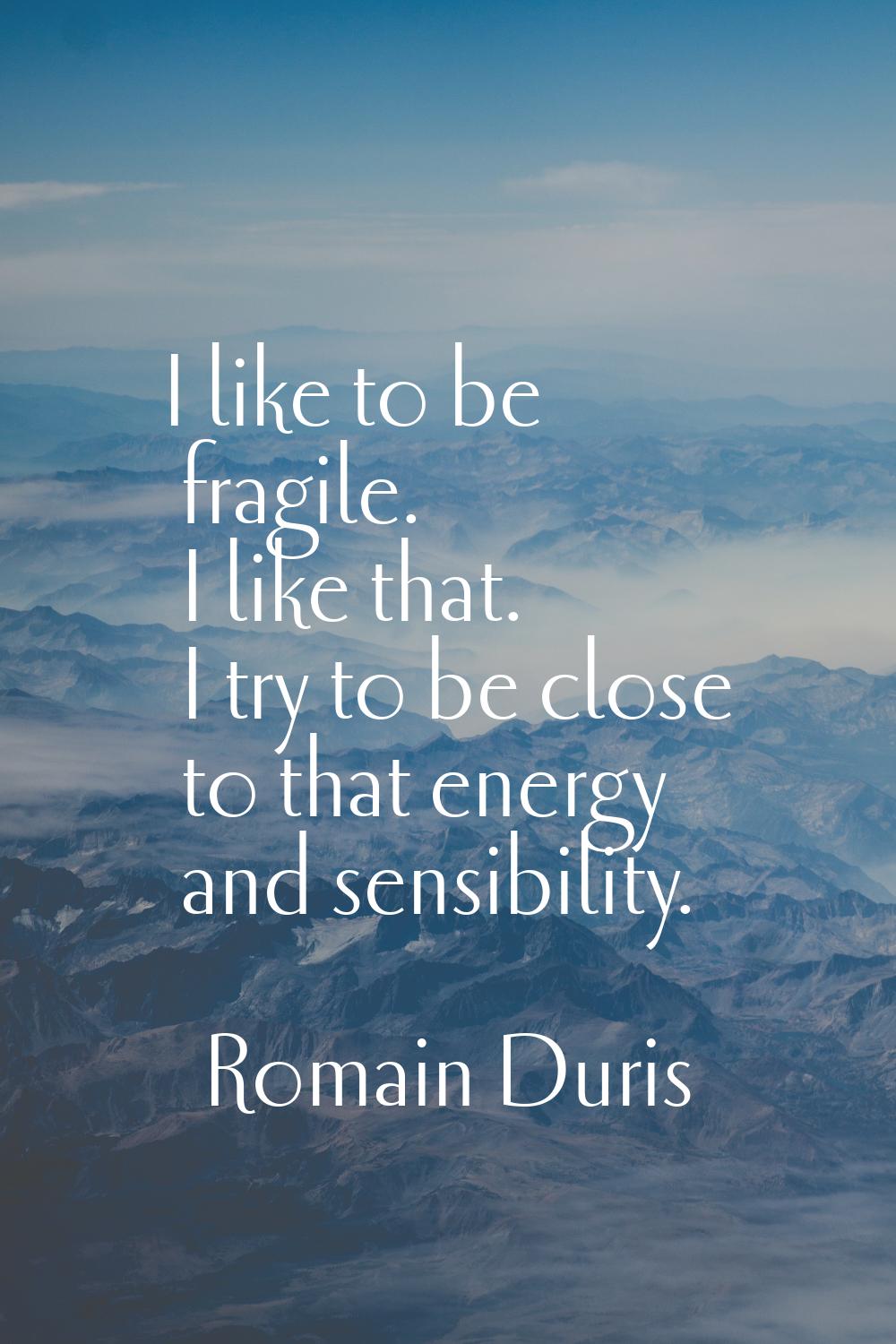 I like to be fragile. I like that. I try to be close to that energy and sensibility.