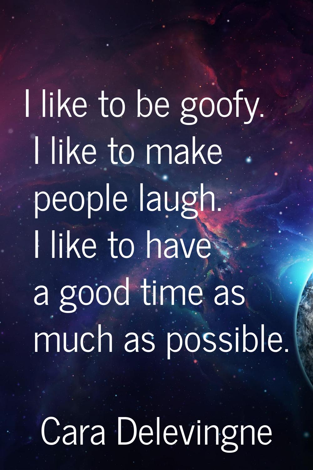 I like to be goofy. I like to make people laugh. I like to have a good time as much as possible.